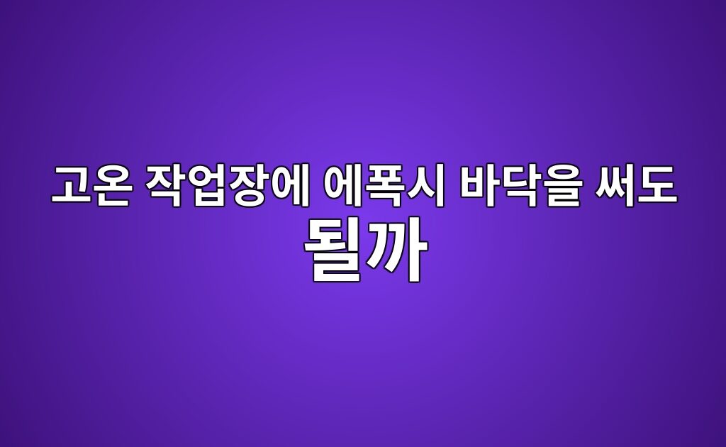 고온 작업장에 에폭시 바닥을 써도 될까|제품별 허용 온도 확인 4 고온 작업장에 에폭시 바닥을 써도 될까|제품별 허용 온도 확인