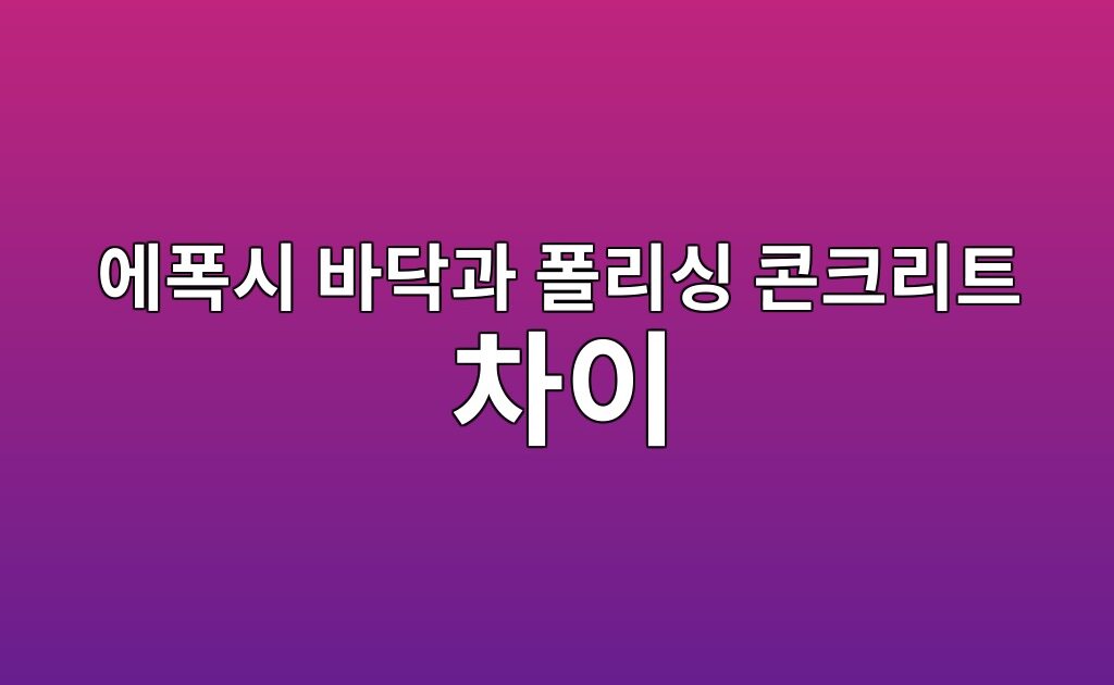 에폭시 바닥과 폴리싱 콘크리트 차이|먼지·외관·관리 방법 비교 10 에폭시 바닥과 폴리싱 콘크리트 차이|먼지·외관·관리 방법 비교