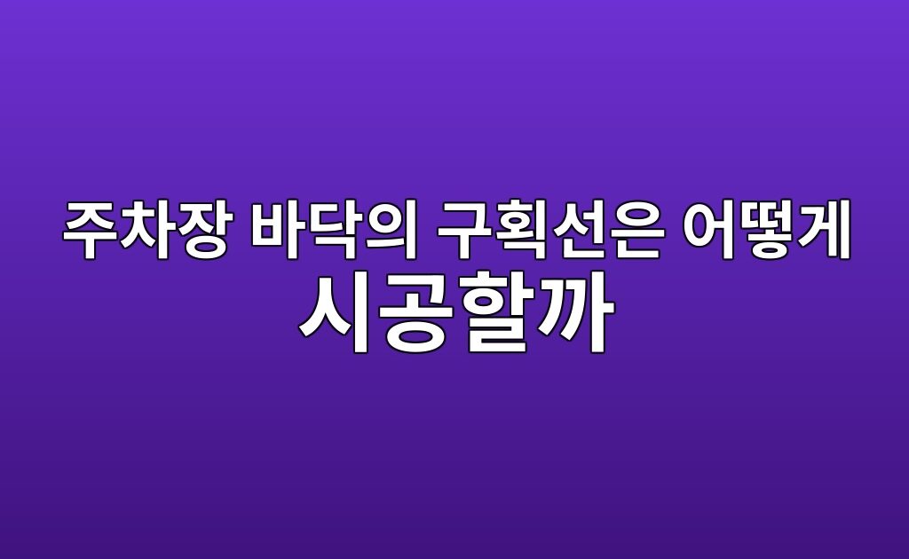 주차장 바닥의 구획선은 어떻게 시공할까|바닥재와 표시재의 관계 9 주차장 바닥의 구획선은 어떻게 시공할까|바닥재와 표시재의 관계