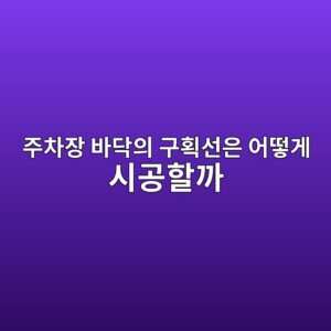 주차장 바닥의 구획선은 어떻게 시공할까|바닥재와 표시재의 관계 4 eca3bcecb0a8ec9ea5 ebb094eb8ba5ec9d98 eab5aced9a8dec84a0ec9d80 ec96b4eb96bbeab28c ec8b9ceab3b5ed95a0eab98c 1790393622
